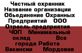 Частный охранник › Название организации ­ Обьединение Охранных Предприятий , ООО › Отрасль предприятия ­ ЧОП › Минимальный оклад ­ 13 000 - Все города Работа » Вакансии   . Мордовия респ.